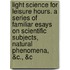 Light Science For Leisure Hours. A Series Of Familiar Esays On Scientific Subjects, Natural Phenomena, &C., &C