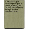 A Discourse Upon Wandring Thoughts In Prayer, Shewing The Causes And Remedies Thereof. By Abra. Mackbeth, E.A.P door Abraham Mackbeth