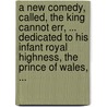 A New Comedy, Called, The King Cannot Err, ... Dedicated To His Infant Royal Highness, The Prince Of Wales, ... door Onbekend