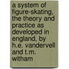 A System Of Figure-Skating, The Theory And Practice As Developed In England, By H.E. Vandervell And T.M. Witham by Henry Eugene Vandervell