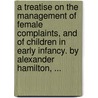 A Treatise On The Management Of Female Complaints, And Of Children In Early Infancy. By Alexander Hamilton, ... door Onbekend