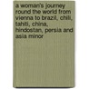 A Woman's Journey Round The World From Vienna To Brazil, Chili, Tahiti, China, Hindostan, Persia And Asia Minor by Madame Ida Pfeiffer