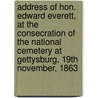 Address Of Hon. Edward Everett, At The Consecration Of The National Cemetery At Gettysburg, 19th November, 1863 door Edward Everett