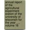 Annual Report Of The Agricultural Experiment Station Of The University Of Wisconsin For The Year ..., Volume 18 by University Of W