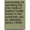 Examination Of Sprinkling The Only Mode Of Baptism Made Known In The Scriptures, Etc. By Asbsalom Peters (1849) door Josiah Torrey Smith