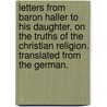 Letters From Baron Haller To His Daughter, On The Truths Of The Christian Religion. Translated From The German. door Onbekend