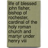 Life Of Blessed John Fisher, Bishop Of Rochester, Cardinal Of The Holy Roman Church And Martyr Under Henry Viii by Thomas Edward Bridgett