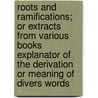 Roots And Ramifications; Or Extracts From Various Books Explanator Of The Derivation Or Meaning Of Divers Words by Arthur John Knapp