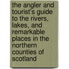 The Angler And Tourist's Guide To The Rivers, Lakes, And Remarkable Places In The Northern Counties Of Scotland door Andrew Young