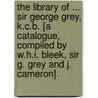The Library Of ... Sir George Grey, K.C.B. [A Catalogue, Compiled By W.H.I. Bleek, Sir G. Grey And J. Cameron]. by Wilhelm Heinrich I. Bleek