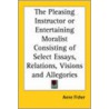 The Pleasing Instructor Or Entertaining Moralist Consisting Of Select Essays, Relations, Visions And Allegories door Onbekend