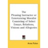 The Pleasing Instructor or Entertaining Moralist Consisting of Select Essays, Relations, Visions and Allegories by Unknown