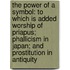 The Power Of A Symbol: To Which Is Added Worship Of Priapus; Phallicism In Japan; And Prostitution In Antiquity