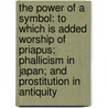 The Power Of A Symbol: To Which Is Added Worship Of Priapus; Phallicism In Japan; And Prostitution In Antiquity by Lee Alexander Stone