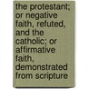 The Protestant; Or Negative Faith, Refuted, And The Catholic; Or Affirmative Faith, Demonstrated From Scripture door William Peter MacDonald