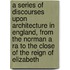 A Series Of Discourses Upon Architecture In England, From The Norman A Ra To The Close Of The Reign Of Elizabeth