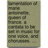 Lamentation Of Marie Antoinette, Queen Of France. A Cantata To Be Set In Music For One Voice, And Chorusses. ... by Unknown
