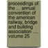 Proceedings Of The ... Annual Convention Of The American Railway, Bridge And Building Association ..., Volume 25