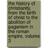 The History Of Christianity, From The Birth Of Christ To The Abolition Of Paganism In The Roman Empire, Volume 3
