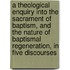 A Theological Enquiry Into The Sacrament Of Baptism, And The Nature Of Baptismal Regeneration, In Five Discourses