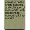 A Treatise On The Origin, Qualities, And Cultivation Of Moss-Earth, With Directions For Converting It Into Manure door William Aiton