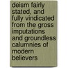 Deism Fairly Stated, And Fully Vindicated From The Gross Imputations And Groundless Calumnies Of Modern Believers door Peter Annet