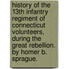 History Of The 13th Infantry Regiment Of Connecticut Volunteers, During The Great Rebellion. By Homer B. Sprague. door Homer B. (Homer Baxter) Sprague