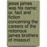 Jesse James Was His Name; Or, Fact and Fiction Concerning the Careers of the Notorious James Brothers of Missouri by William A. Settle