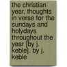 The Christian Year, Thoughts In Verse For The Sundays And Holydays Throughout The Year [By J. Keble]. By J. Keble by John Keble