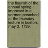 The Flourish Of The Annual Spring : Improved In A Sermon Preached At The Thursday Lecture In Boston, May 3. 1739. door Mather Byles