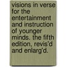Visions In Verse For The Entertainment And Instruction Of Younger Minds. The Fifth Edition, Revis'd And Enlarg'd. door Onbekend