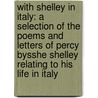 With Shelley In Italy: A Selection Of The Poems And Letters Of Percy Bysshe Shelley Relating To His Life In Italy by Professor Percy Bysshe Shelley