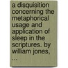 A Disquisition Concerning The Metaphorical Usage And Application Of Sleep In The Scriptures. By William Jones, ... by Unknown