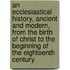 An Ecclesiastical History, Ancient And Modern, From The Birth Of Christ To The Beginning Of The Eighteenth Century