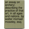 An Essay On Archery: Describing The Practice Of That Art, In All Ages And Nations. By Walter Michael Moseley, Esq. door Onbekend