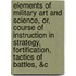 Elements Of Military Art And Science, Or, Course Of Instruction In Strategy, Fortification, Tactics Of Battles, &C