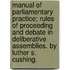 Manual Of Parliamentary Practice; Rules Of Proceeding And Debate In Deliberative Assemblies. By Luther S. Cushing.