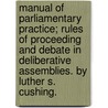 Manual Of Parliamentary Practice; Rules Of Proceeding And Debate In Deliberative Assemblies. By Luther S. Cushing. door Luther Stearns Cushing
