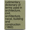 Rudimentary Dictionary of Terms Used in Architecture, Civil, Architecture, Naval, Building and Construction (1860) by John Weale
