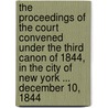 The Proceedings Of The Court Convened Under The Third Canon Of 1844, In The City Of New York ... December 10, 1844 by Benjamin Tredwell Onderdonk