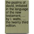 The Psalms Of David, Imitated In The Language Of The New Testament, ... By I. Watts, ... The Twenty Third Edition.