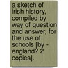 A Sketch Of Irish History, Compiled By Way Of Question And Answer, For The Use Of Schools [By - England? 2 Copies]. door David England