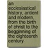 An Ecclesiastical History, Antient And Modern, From The Birth Of Christ To The Begginning Of The Eighteenth Century