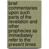 Brief Commentaries Upon Such Parts Of The Revelation And Other Prophecies As Immediately Refer To The Present Times door Onbekend