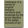 Catalogue Of A Series Of Original Designs, Cartoons And Drawings By The Great Masters Of The Italian Schools Of Art by Sir John Bayley