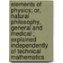 Elements Of Physics; Or, Natural Philosophy, General And Medical ; Explained Independently Of Technical Mathematics