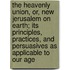The Heavenly Union, Or, New Jerusalem On Earth; Its Principles, Practices, And Persuasives As Applicable To Our Age