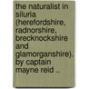 The Naturalist In Siluria (Herefordshire, Radnorshire, Brecknockshire And Glamorganshire). By Captain Mayne Reid .. by Mayne Reid