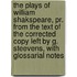 The Plays Of William Shakspeare, Pr. From The Text Of The Corrected Copy Left By G. Steevens, With Glossarial Notes