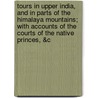 Tours In Upper India, And In Parts Of The Himalaya Mountains; With Accounts Of The Courts Of The Native Princes, &C by Edward Archer